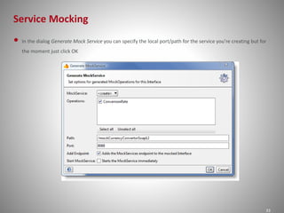 Service Mocking
33
• In the dialog Generate Mock Service you can specify the local port/path for the service you're creating but for
the moment just click OK
 