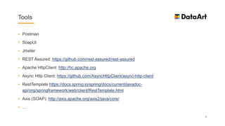 Tools
• Postman
• SoapUI
• Jmeter
• REST Assured: https://github.com/rest-assured/rest-assured
• Apache HttpClient: http://hc.apache.org
• Async Http Client: https://github.com/AsyncHttpClient/async-http-client
• RestTemplate https://docs.spring.io/spring/docs/current/javadoc-
api/org/springframework/web/client/RestTemplate.html
• Axis (SOAP): http://axis.apache.org/axis2/java/core/
• …
5
 
