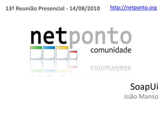 http://netponto.org 13ª Reunião Presencial - 14/08/2010 SoapUiJoão Manso 