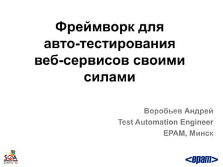 Фреймворк для
 авто-тестирования
веб-сервисов своими
       силами

                 Воробьев Андрей
          Test Automation Engineer
                     EPAM, Минск
 