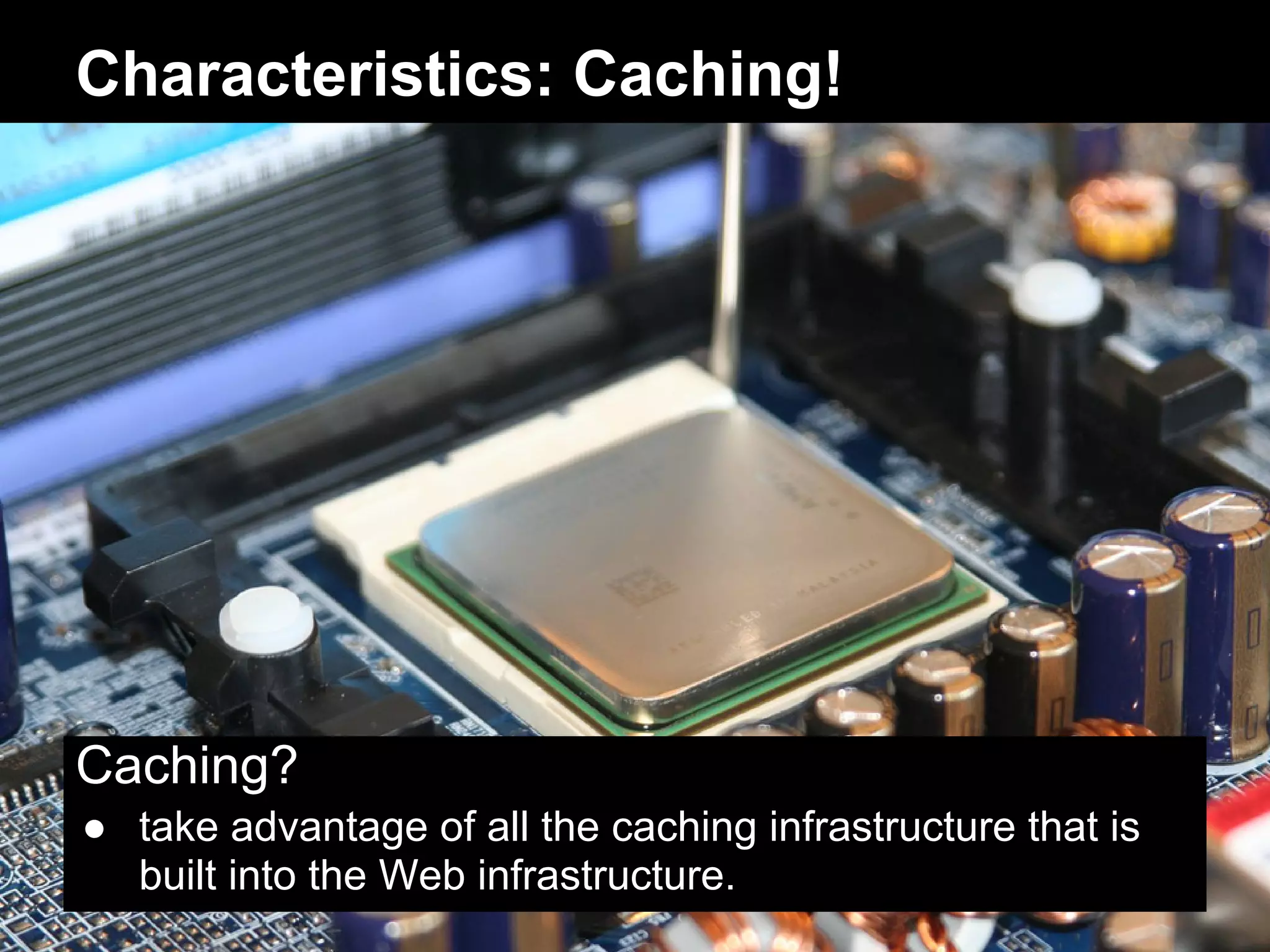 Characteristics: Caching!




Caching?
● take advantage of all the caching infrastructure that is
  built into the Web infrastructure.
 