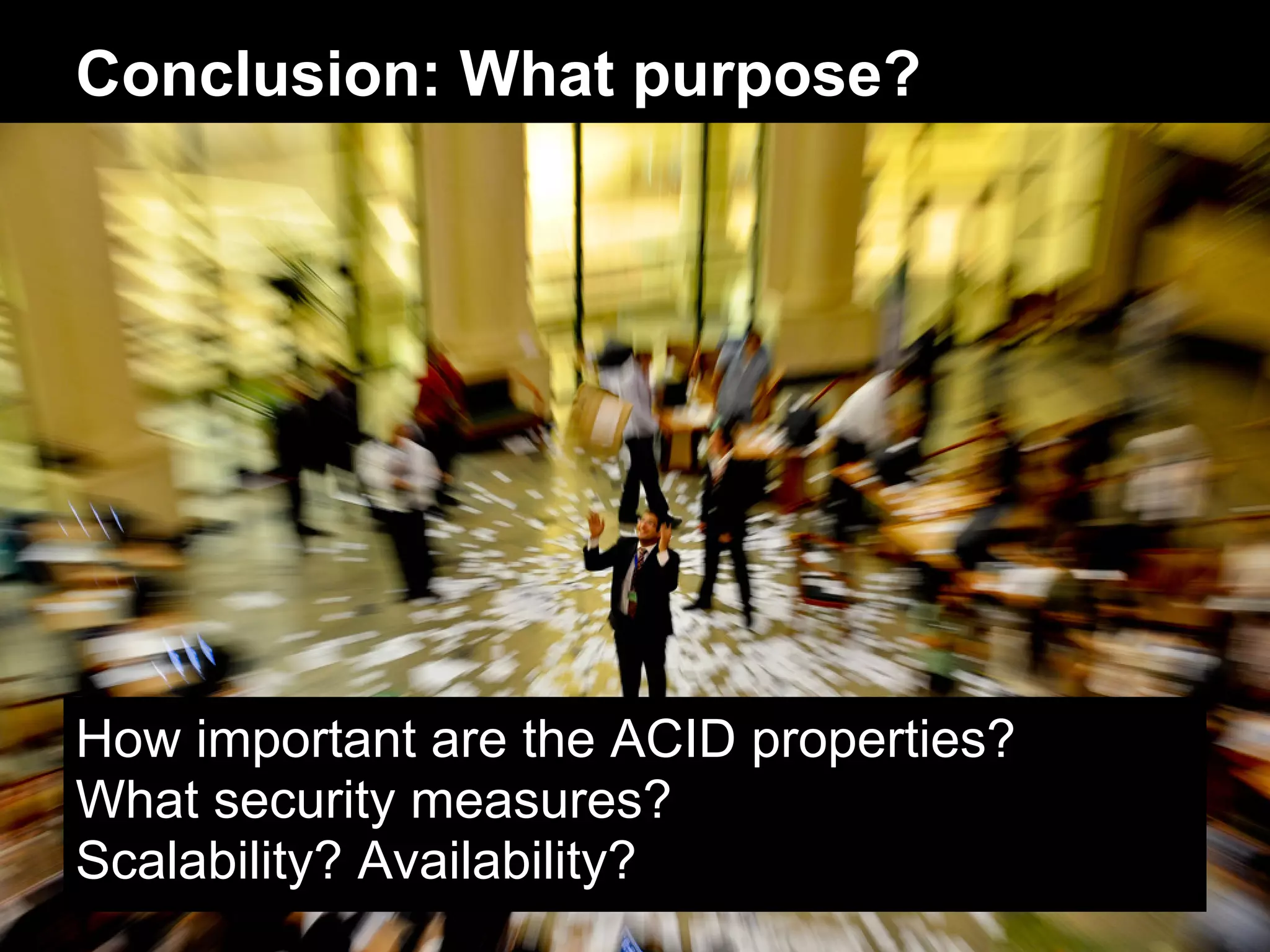 Conclusion: What purpose?




How important are the ACID properties?
What security measures?
Scalability? Availability?
 