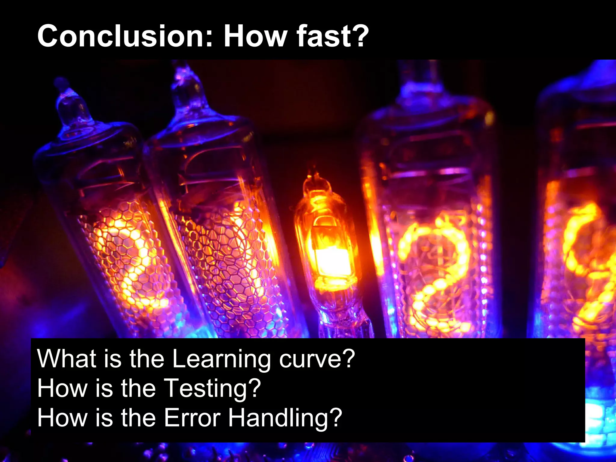 Conclusion: How fast?




What is the Learning curve?
How is the Testing?
How is the Error Handling?
 