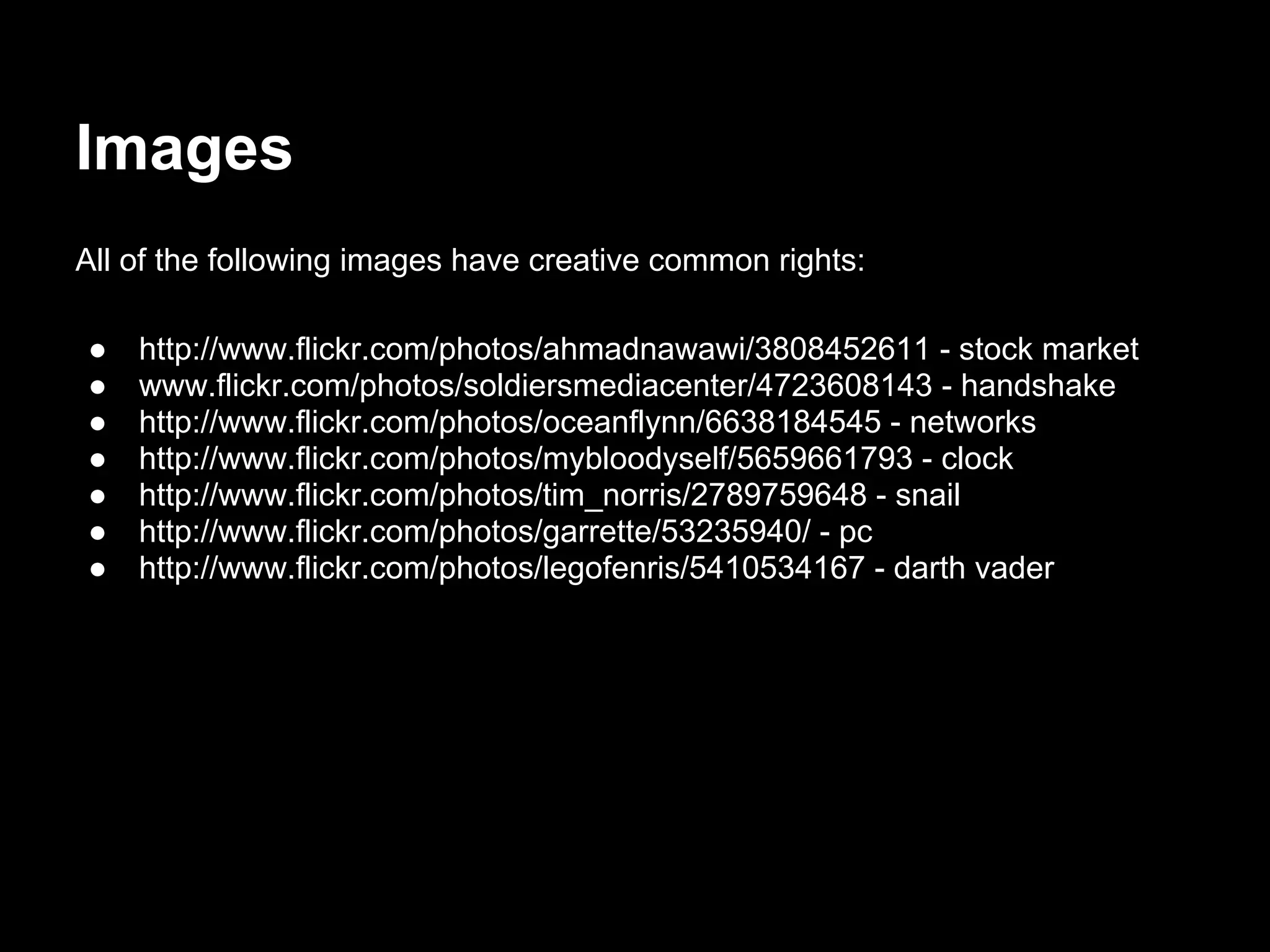 Images
All of the following images have creative common rights:

●   http://www.flickr.com/photos/ahmadnawawi/3808452611 - stock market
●   www.flickr.com/photos/soldiersmediacenter/4723608143 - handshake
●   http://www.flickr.com/photos/oceanflynn/6638184545 - networks
●   http://www.flickr.com/photos/mybloodyself/5659661793 - clock
●   http://www.flickr.com/photos/tim_norris/2789759648 - snail
●   http://www.flickr.com/photos/garrette/53235940/ - pc
●   http://www.flickr.com/photos/legofenris/5410534167 - darth vader
 