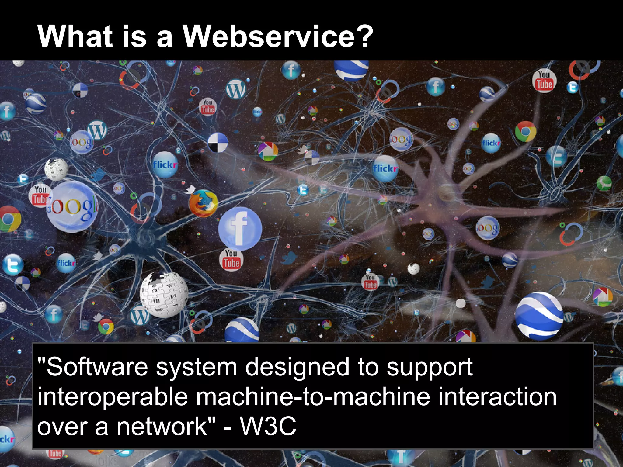 What is a Webservice?




"Software system designed to support
interoperable machine-to-machine interaction
over a network" - W3C
 