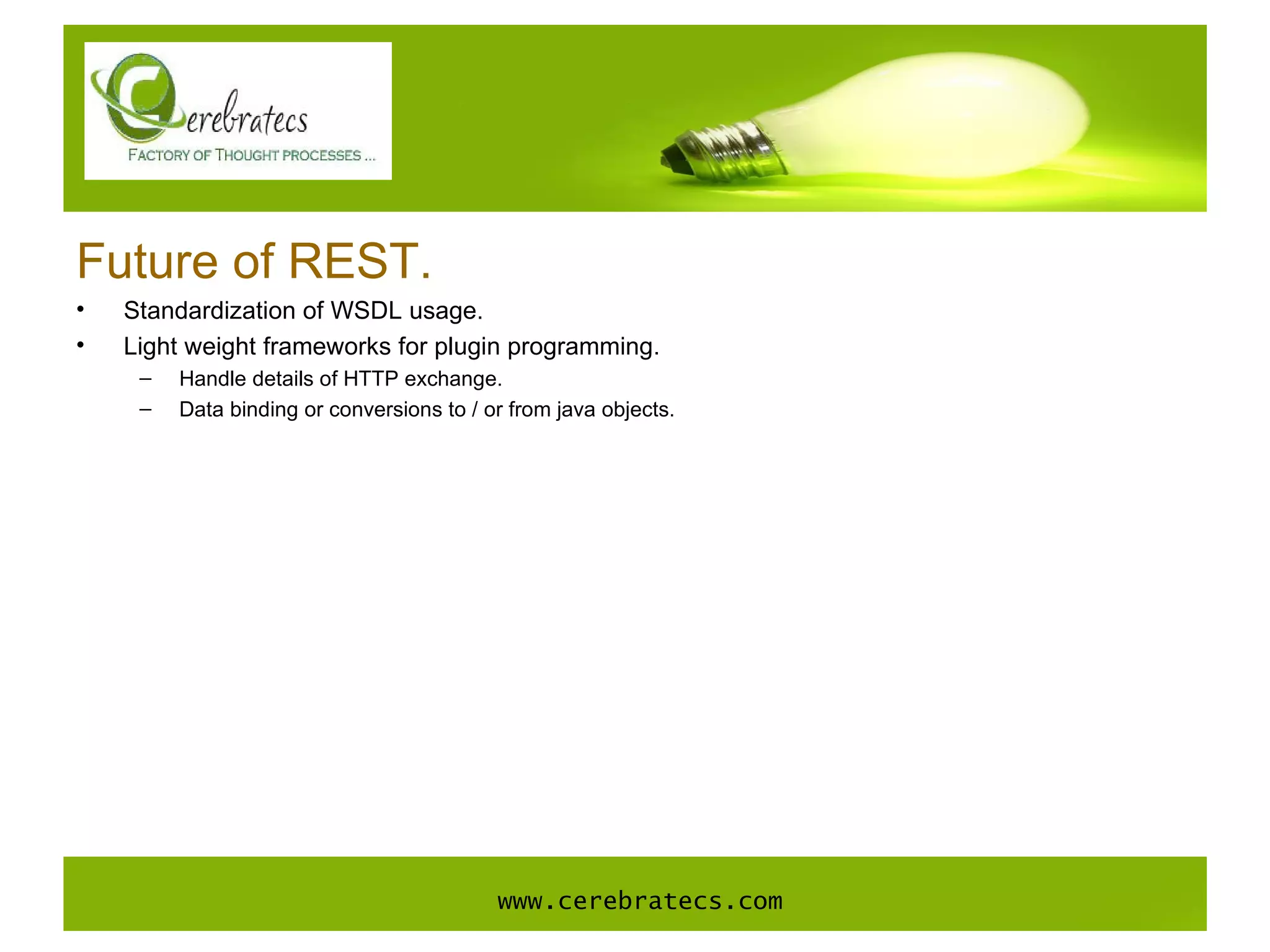 Future of REST. Standardization of WSDL usage. Light weight frameworks for plugin programming. Handle details of HTTP exchange. Data binding or conversions to / or from java objects. www.cerebratecs.com 