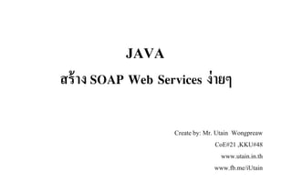 สร้าง SOAP Web Services ง่ายๆ
Create by: Mr. Utain Wongpreaw
CoE#21 ,KKU#48
www.utain.in.th
www.fb.me/iUtain
JAVA
 
