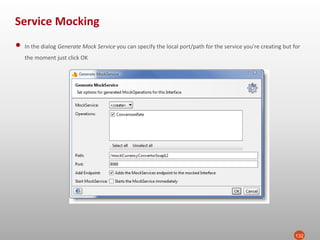 Service Mocking
132
• In the dialog Generate Mock Service you can specify the local port/path for the service you're creating but for
the moment just click OK
 