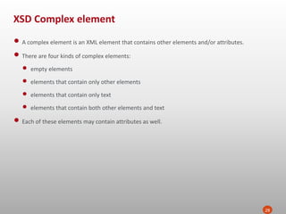 XSD Complex element
28
• A complex element is an XML element that contains other elements and/or attributes.
• There are four kinds of complex elements:
• empty elements
• elements that contain only other elements
• elements that contain only text
• elements that contain both other elements and text
• Each of these elements may contain attributes as well.
 