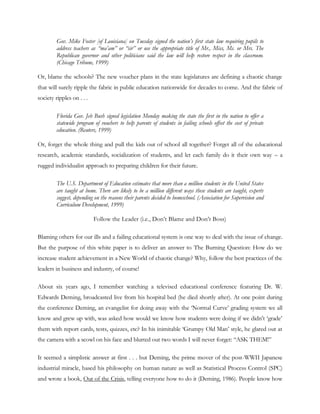 Gov. Mike Foster [of Louisiana] on Tuesday signed the nation’s first state law requiring pupils to
         address teachers as “ma’am” or “sir” or use the appropriate title of Mr., Miss, Ms. or Mrs. The
         Republican governor and other politicians said the law will help restore respect in the classroom.
         (Chicago Tribune, 1999)

Or, blame the schools? The new voucher plans in the state legislatures are defining a chaotic change
that will surely ripple the fabric in public education nationwide for decades to come. And the fabric of
society ripples on . . .

         Florida Gov. Jeb Bush signed legislation Monday making the state the first in the nation to offer a
         statewide program of vouchers to help parents of students in failing schools offset the cost of private
         education. (Reuters, 1999)

Or, forget the whole thing and pull the kids out of school all together? Forget all of the educational
research, academic standards, socialization of students, and let each family do it their own way – a
rugged individualist approach to preparing children for their future.

         The U.S. Department of Education estimates that more than a million students in the United States
         are taught at home. There are likely to be a million different ways these students are taught, experts
         suggest, depending on the reasons their parents decided to homeschool. (Association for Supervision and
         Curriculum Development, 1999)

                           Follow the Leader (i.e., Don‘t Blame and Don‘t Boss)

Blaming others for our ills and a failing educational system is one way to deal with the issue of change.
But the purpose of this white paper is to deliver an answer to The Burning Question: How do we
increase student achievement in a New World of chaotic change? Why, follow the best practices of the
leaders in business and industry, of course!

About six years ago, I remember watching a televised educational conference featuring Dr. W.
Edwards Deming, broadcasted live from his hospital bed (he died shortly after). At one point during
the conference Deming, an evangelist for doing away with the ‗Normal Curve‘ grading system we all
know and grew up with, was asked how would we know how students were doing if we didn‘t ‗grade‘
them with report cards, tests, quizzes, etc? In his inimitable ‗Grumpy Old Man‘ style, he glared out at
the camera with a scowl on his face and blurted out two words I will never forget: ―ASK THEM!‖

It seemed a simplistic answer at first . . . but Deming, the prime mover of the post-WWII Japanese
industrial miracle, based his philosophy on human nature as well as Statistical Process Control (SPC)
and wrote a book, Out of the Crisis, telling everyone how to do it (Deming, 1986). People know how
 