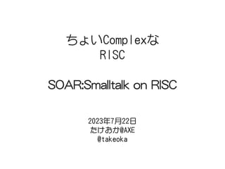 ちょいComplexな
RISC
SOAR:Smalltalk on RISC
2023年7月22日
たけおか@AXE
@takeoka
 
