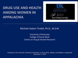 Michele Staton-Tindall, Ph.D., M.S.W.
University of Kentucky
College of Social Work
Center on Drug & Alcohol Research
Presented to the University of Kentucky Symposium on Drug Abuse, Obesity, and Diabetes in Appalachia
November 17, 2015
 