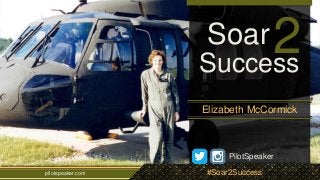 Soar2 
Success 
Elizabeth McCormick 
PilotSpeaker 
pilotspeaker.com #Soar2Success 
 