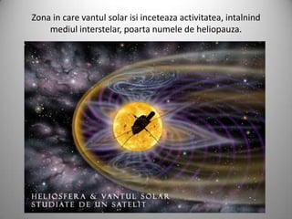Zona in care vantul solar isi inceteaza activitatea, intalnind
    mediul interstelar, poarta numele de heliopauza.
 