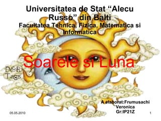 Universitatea de Stat “Alecu
                  Russo” din Balti
     Facultatea Tehnica, Fizica, Matematica si
                   Informatica




        Soarele si Luna

                                A elaborat:Frumusachi
                                       Veronica
05.05.2010                             Gr:IP21Z      1
 