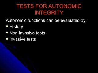 TESTS FOR AUTONOMICTESTS FOR AUTONOMIC
INTEGRITYINTEGRITY
Autonomic functions can be evaluated by:Autonomic functions can be evaluated by:
 HistoryHistory
 Non-invasive testsNon-invasive tests
 Invasive testsInvasive tests
 