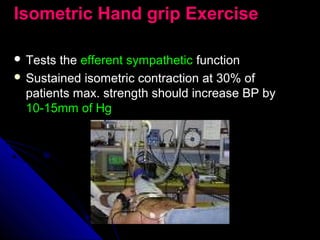 Isometric Hand grip ExerciseIsometric Hand grip Exercise
 Tests theTests the efferent sympatheticefferent sympathetic functionfunction
 Sustained isometric contraction at 30% ofSustained isometric contraction at 30% of
patients max. strength should increase BP bypatients max. strength should increase BP by
10-15mm of Hg10-15mm of Hg
 