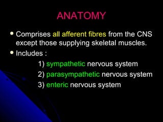 ANATOMYANATOMY
 ComprisesComprises all afferent fibresall afferent fibres from the CNSfrom the CNS
except those supplying skeletal muscles.except those supplying skeletal muscles.
 Includes :Includes :
1)1) sympatheticsympathetic nervous systemnervous system
2)2) parasympatheticparasympathetic nervous systemnervous system
3)3) entericenteric nervous systemnervous system
 