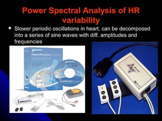 Power Spectral Analysis of HRPower Spectral Analysis of HR
variabilityvariability
 Slower periodic oscillations in heart, can be decomposedSlower periodic oscillations in heart, can be decomposed
into a series of sine waves with diff. amplitudes andinto a series of sine waves with diff. amplitudes and
frequenciesfrequencies
 