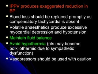  IPPV produces exaggerated reduction inIPPV produces exaggerated reduction in
BPBP
 Blood loss should be replaced promptly asBlood loss should be replaced promptly as
compensatory tachycardia is absentcompensatory tachycardia is absent
 Volatile anaesthetics produce excessiveVolatile anaesthetics produce excessive
myocardial depression and hypotensionmyocardial depression and hypotension
 Maintain fluid balanceMaintain fluid balance
 Avoid hypothermiaAvoid hypothermia (pts may become(pts may become
poikilothermic due to sympatheticpoikilothermic due to sympathetic
dysfunction)dysfunction)
 Vasopressors should be used with cautionVasopressors should be used with caution
 