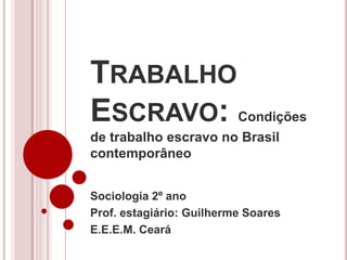 TRABALHO 
ESCRAVO: Condições 
de trabalho escravo no Brasil 
contemporâneo 
Sociologia 2º ano 
Prof. estagiário: Guilherme Soares 
E.E.E.M. Ceará 
 