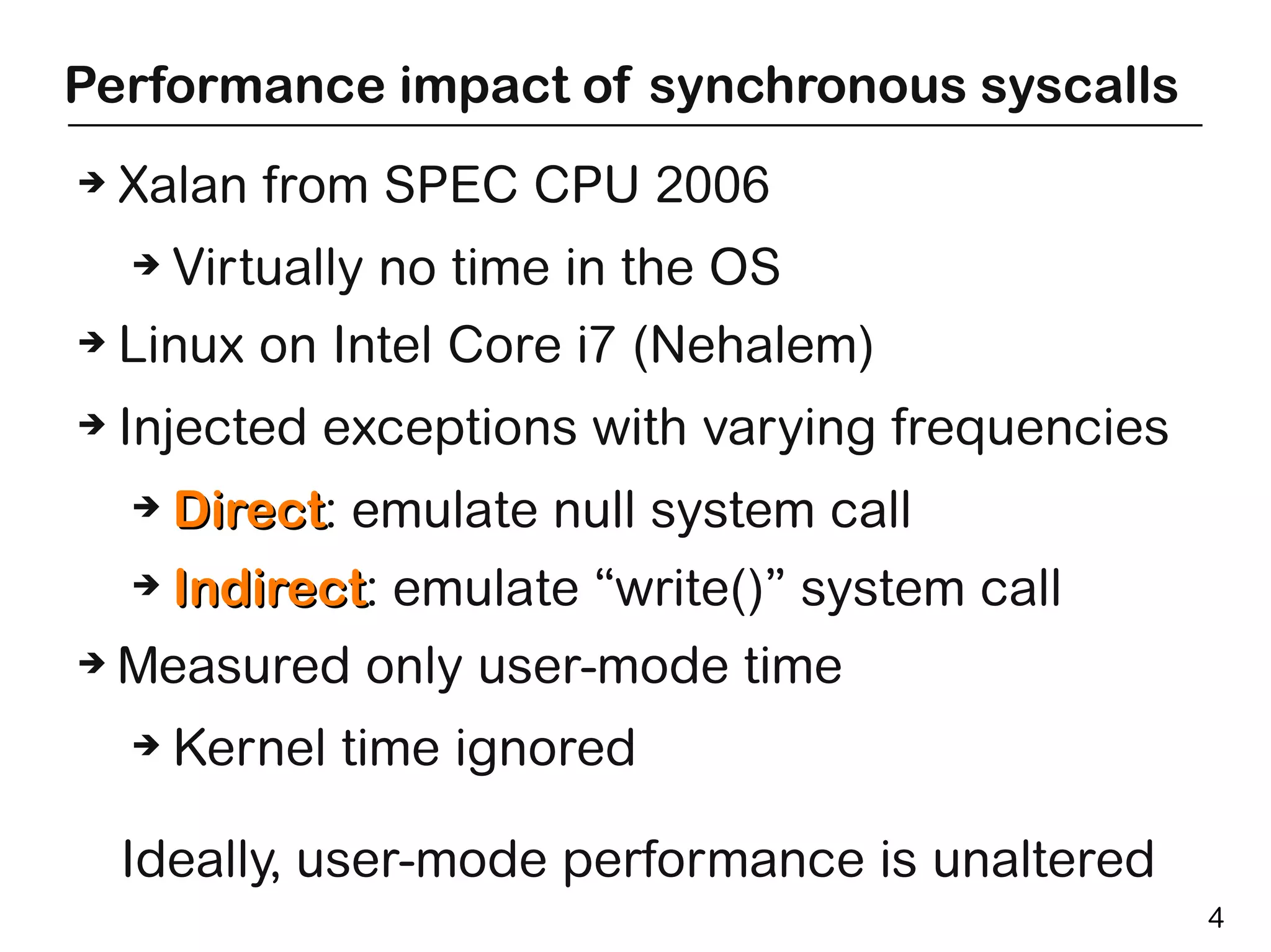 Performance impact of synchronous syscalls
➔   Xalan from SPEC CPU 2006
    ➔   Virtually no time in the OS
➔   Linux on Intel Core i7 (Nehalem)
➔   Injected exceptions with varying frequencies
    ➔ Direct: emulate null system call
      Direct
    ➔ Indirect: emulate “write()” system call
      Indirect
➔   Measured only user-mode time
    ➔   Kernel time ignored

    Ideally, user-mode performance is unaltered
                                                   4
 