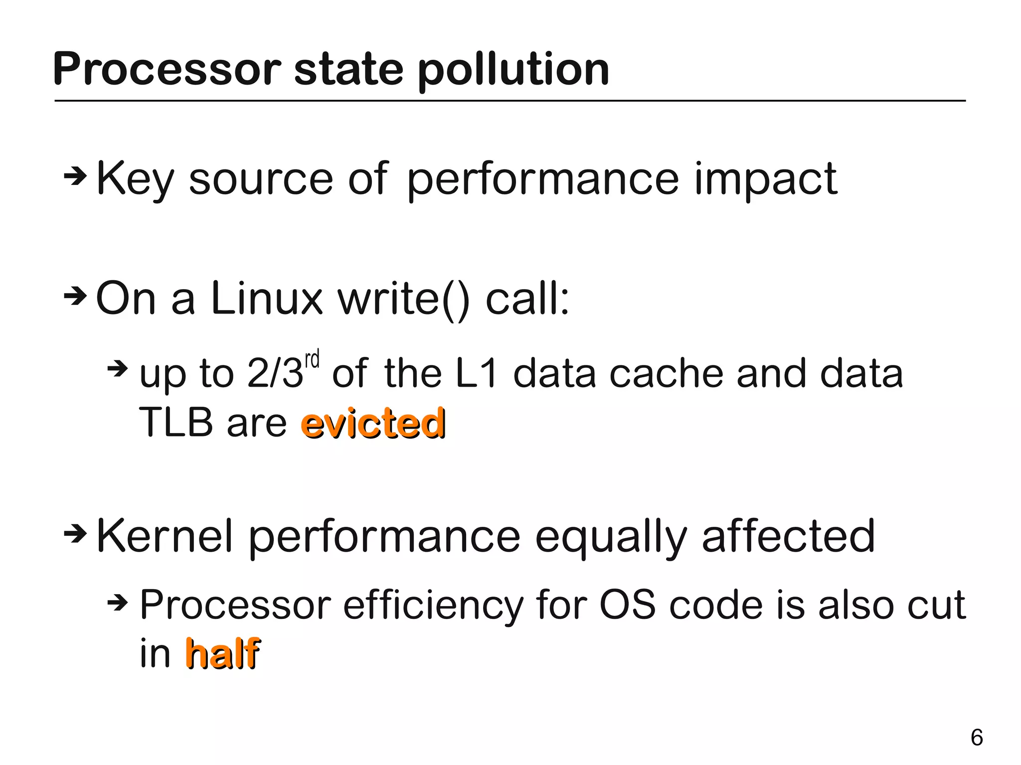 Processor state pollution

➔   Key source of performance impact

➔   On a Linux write() call:
                rd
    ➔   up to 2/3 of the L1 data cache and data
        TLB are evicted

➔   Kernel performance equally affected
    ➔   Processor efficiency for OS code is also cut
        in half
                                                       6
 