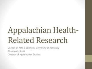 Appalachian Health-
Related Research
College of Arts & Sciences, University of Kentucky
Shaunna L. Scott
Director of Appalachian Studies
 