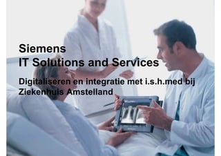 Siemens
IT Solutions and Services
Digitaliseren en integratie met i.s.h.med bij
Ziekenhuis Amstelland
 