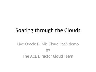 Soaring through the Clouds
Live Oracle Public Cloud PaaS demo
by
The ACE Director Cloud Team
 