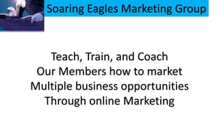 Soaring Eagles Marketing Group
Teach, Train, and Coach
Our Members how to market
Multiple business opportunities
Through online Marketing
 