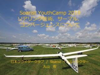 Soarist YouthCamp 2019
ソアリング技術、サーマル、
コンバージェンスについて
日本グライダークラブ / Soarist インストラクター
丸山 毅
 