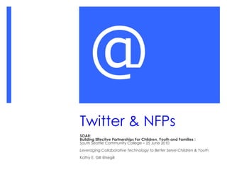 Twitter & NFPs SOAR:  Building Effective Partnerships For Children, Youth and Families :  South Seattle Community College – 25 June 2010 Leveraging Collaborative Technology to Better Serve Children & Youth Kathy E. Gill @kegill @ 
