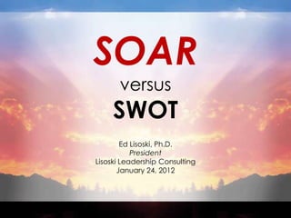 SOAR
       versus
     SWOT
        Ed Lisoski, Ph.D.
           President
Lisoski Leadership Consulting
       January 24, 2012
 