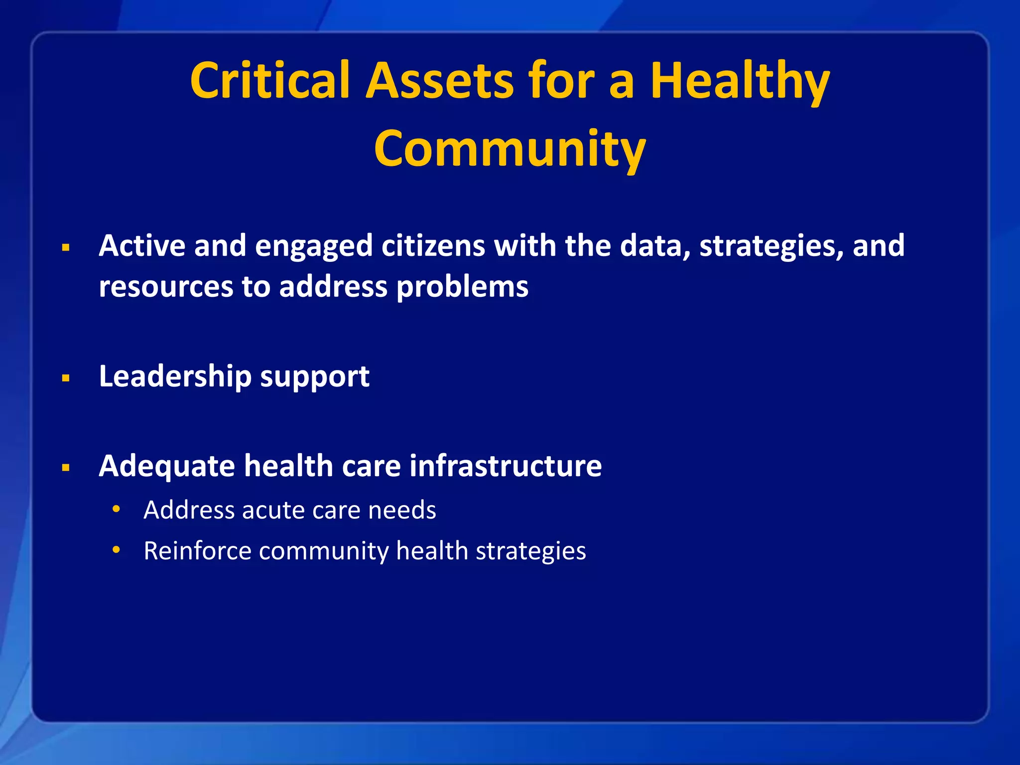 Critical Assets for a Healthy
Community
Active and engaged citizens with the data, strategies, and
resources to address problems
Leadership support
Adequate health care infrastructure
• Address acute care needs
• Reinforce community health strategies