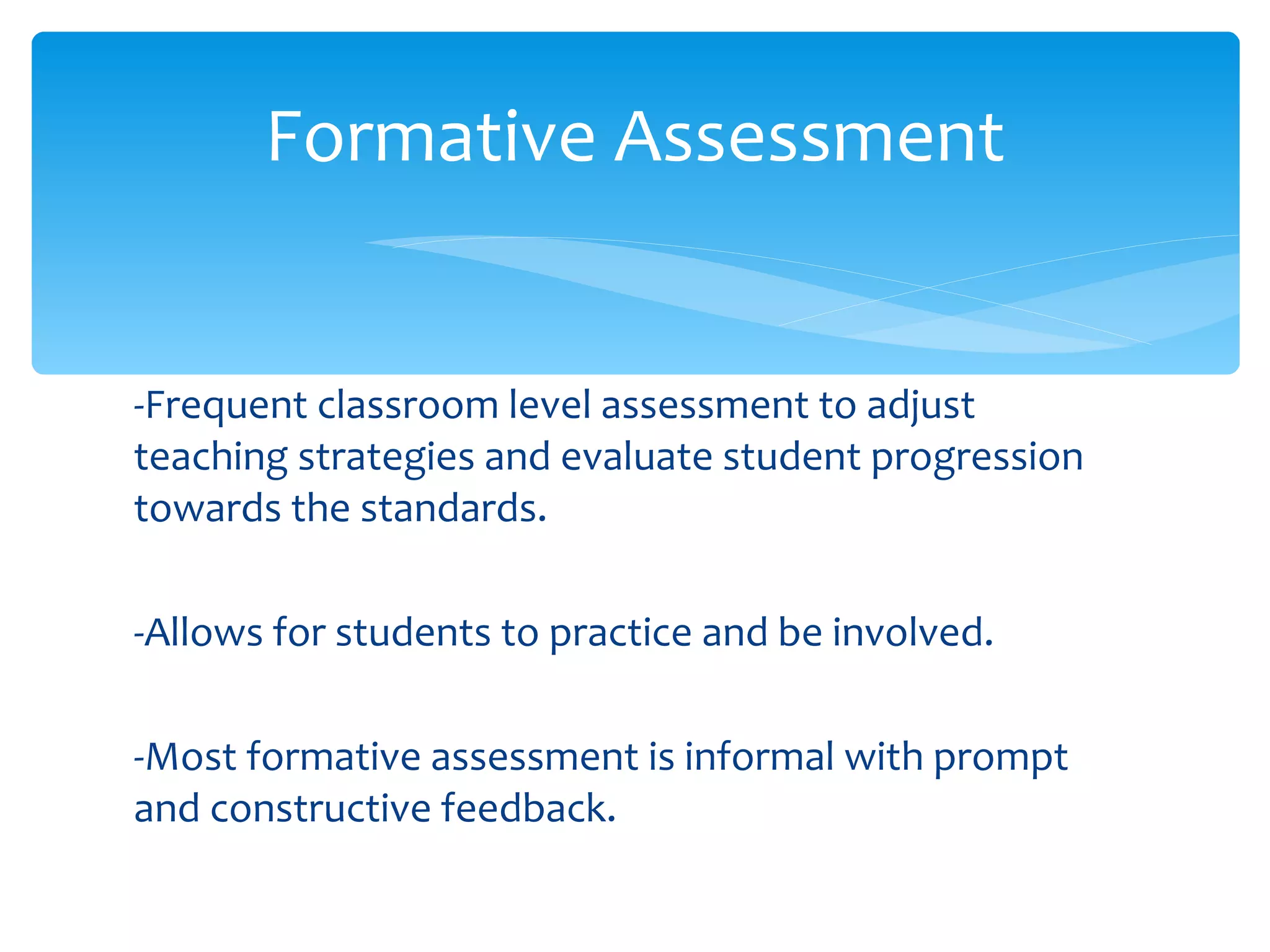 -Frequent classroom level assessment to adjust teaching strategies and evaluate student progression towards the standards. -Allows for students to practice and be involved. -Most formative assessment is informal with prompt and constructive feedback. Formative Assessment 