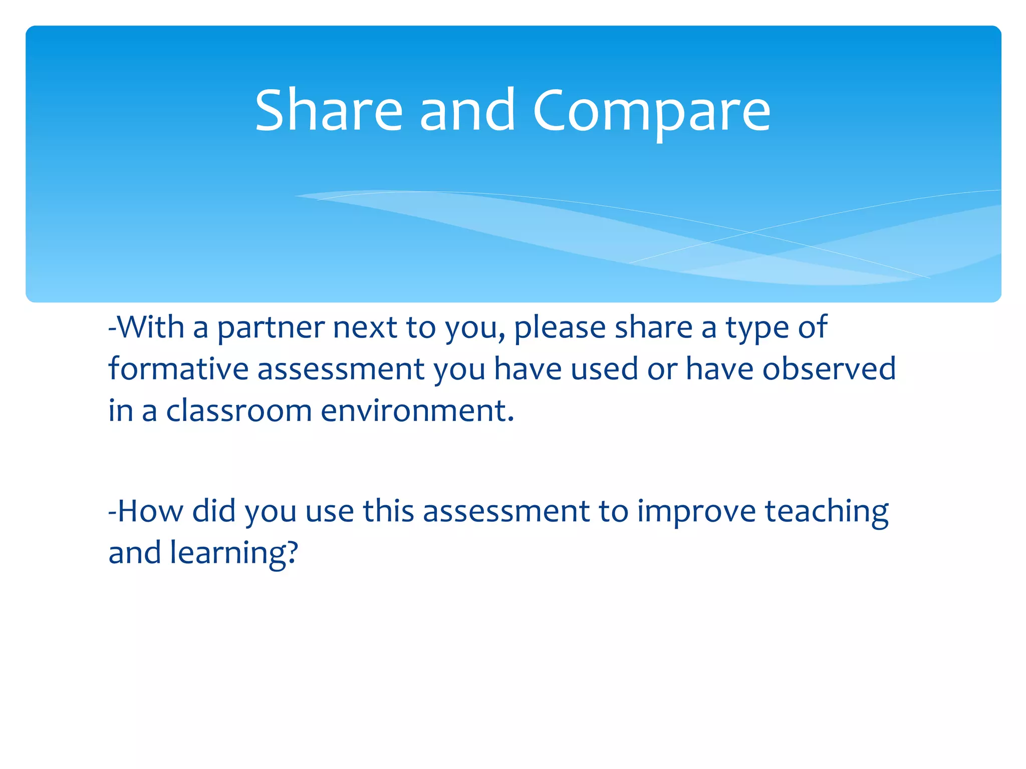 -With a partner next to you, please share a type of formative assessment you have used or have observed in a classroom environment.  -How did you use this assessment to improve teaching and learning? Share and Compare 