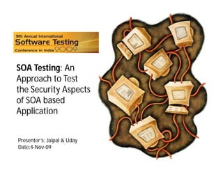 SOA Testing: An
Approach to Test
the Security Aspects
of SOA based
Application


Presenter’s: Jaipal & Uday
Date:4-Nov-09
 