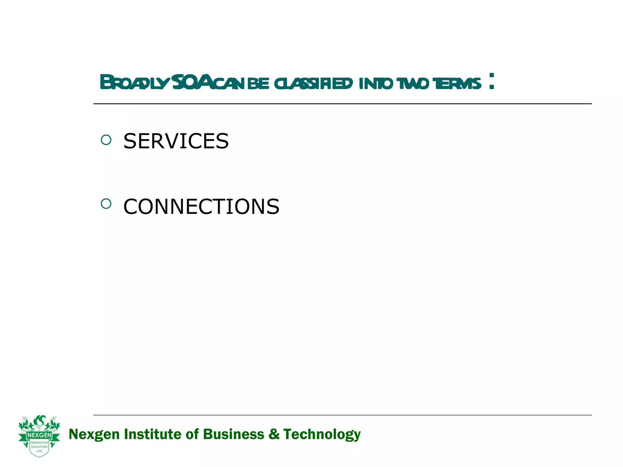 Broadly SOA can be classified into two terms   : SERVICES CONNECTIONS   Nexgen Institute of Business & Technology 