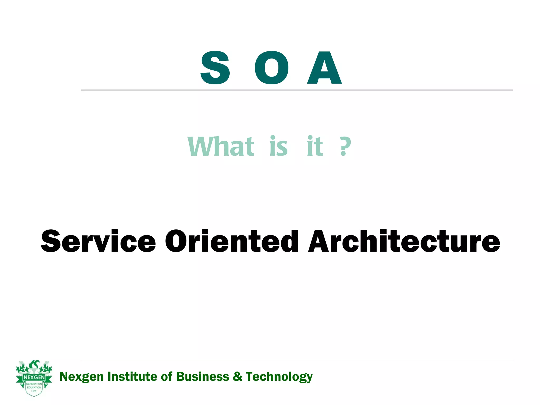 S O A What  is  it  ? Service Oriented Architecture Nexgen Institute of Business & Technology 