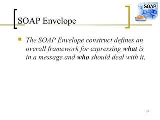 21
SOAP Envelope
 The SOAP Envelope construct defines an
overall framework for expressing what is
in a message and who should deal with it.
 