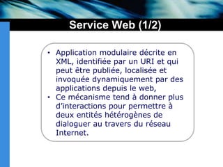 Service Web (1/2)Application modulaire décrite en XML, identifiée par un URI et qui peut être publiée, localisée et invoquée dynamiquement par des applications depuis le web, 