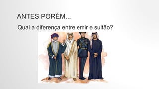 ANTES PORÉM...
Qual a diferença entre emir e sultão?
 