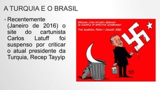 A TURQUIA E O BRASIL
• Recentemente
(Janeiro de 2016) o
site do cartunista
Carlos Latuff foi
suspenso por criticar
o atual presidente da
Turquia, Recep Tayyip
 