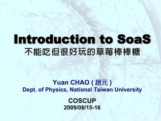 Introduction to SoaS
 不能吃但很好玩的草莓棒棒糖


            Yuan CHAO ( 趙元 )
 Dept. of Physics, National Taiwan University

                 COSCUP
                2009/08/15-16
 