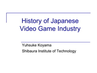 History of Japanese
Video Game Industry
Yuhsuke Koyama
Shibaura Institute of Technology
 