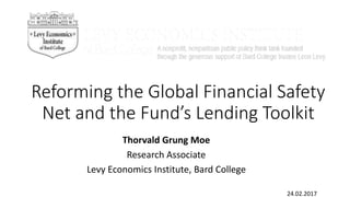 Reforming the Global Financial Safety
Net and the Fund’s Lending Toolkit
Thorvald Grung Moe
Research Associate
Levy Economics Institute, Bard College
24.02.2017
 