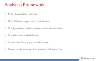 Analytics Framework 
 Policy based data collection 
 Out of the box reports and dashboards 
 Configure (no-code) to create custom visualizations 
 Embed charts in dash board 
 Import data from any external source 
 Export easily into any other analytics infrastructure 
 