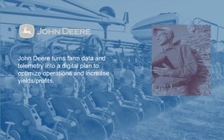 Every Business is a Digital Business 
John Deere turns farm data and 
telemetry into a digital plan to 
optimize operations and increase 
yields/profits. 
 