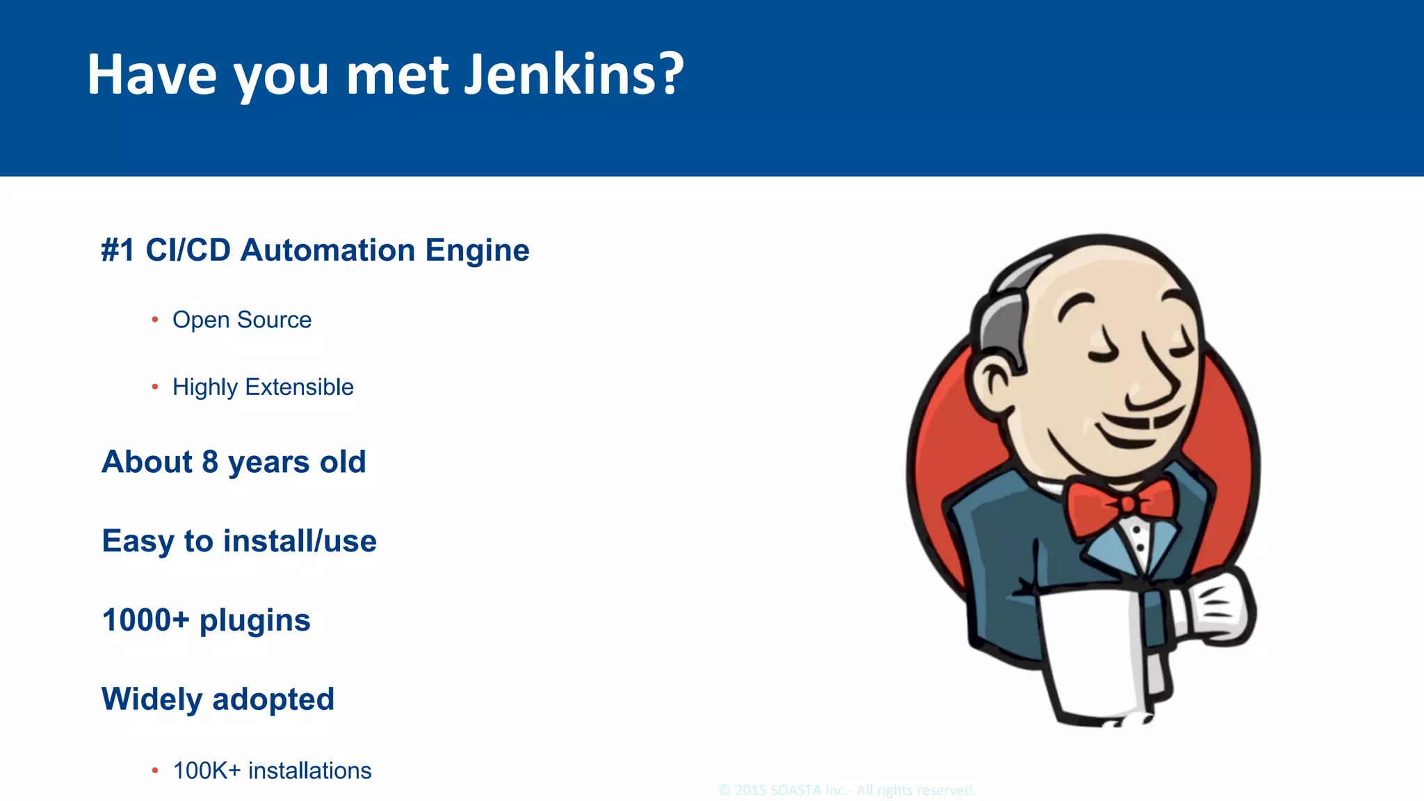 18	©	2015	SOASTA	Inc.-	All	rights	reserved.	
Have	you	met	Jenkins?	
#1 CI/CD Automation Engine
•  Open Source
•  Highly Extensible
About 8 years old
Easy to install/use
1000+ plugins
Widely adopted
•  100K+ installations
 